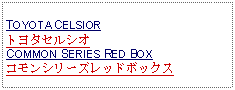 Text Box: TOYOTA CELSIORトヨタセルシオ COMMON SERIES RED BOX コモンシリーズレッドボックス