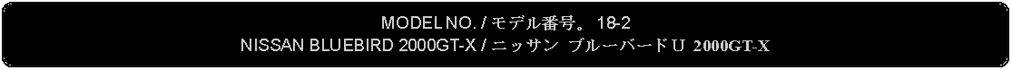 Flowchart: Alternate Process: MODEL NO. / モデル番号。 18-2NISSAN BLUEBIRD 2000GT-X / ニッサン ブルーバードＵ 2000GT-X 