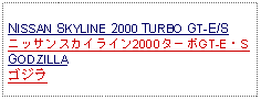 Text Box: NISSAN SKYLINE 2000 TURBO GT-E/Sニッサンスカイライン2000ターボGT-E・SGODZILLAゴジラ