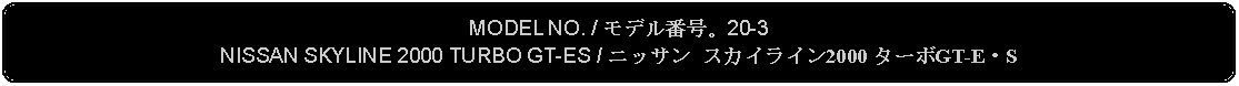 Flowchart: Alternate Process: MODEL NO. / モデル番号。20-3NISSAN SKYLINE 2000 TURBO GT-ES / ニッサン スカイライン2000 ターボGT-E・S 