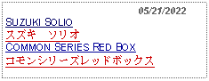 Text Box:                                              05/21/2022SUZUKI SOLIOスズキ　ソリオCOMMON SERIES RED BOXコモンシリーズレッドボックス