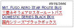 Text Box:                                              09/16/2006MIT, FUSO AERO STAR ROUTE BUS三菱ふそうエアロスタールートバスDOMESTIC SERIES BLACK BOX国内シリーズ"ブラックボックス