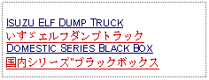 Text Box: ISUZU ELF DUMP TRUCKいすゞエルフダンプトラックDOMESTIC SERIES BLACK BOX国内シリーズ"ブラックボックス