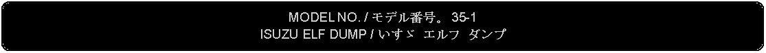 Flowchart: Alternate Process: MODEL NO. / モデル番号。 35-1ISUZU ELF DUMP / いすゞ エルフ ダンプ