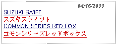 Text Box:                                              04/16/2011SUZUKI SWIFTスズキスウィフトCOMMON SERIES RED BOXコモンシリーズレッドボックス