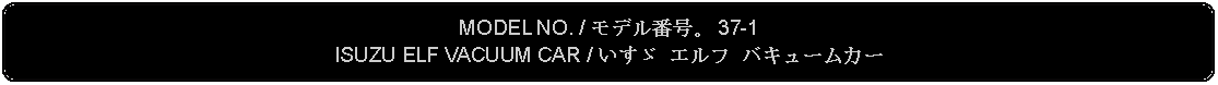 Flowchart: Alternate Process: MODEL NO. / モデル番号。 37-1ISUZU ELF VACUUM CAR / いすゞ エルフ バキュームカー