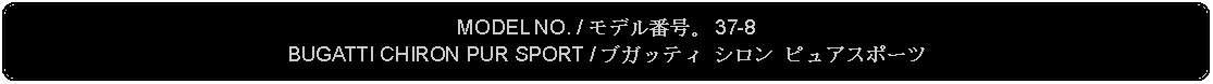 Flowchart: Alternate Process: MODEL NO. / モデル番号。 37-8BUGATTI CHIRON PUR SPORT / ブガッティ シロン ピュアスポーツ