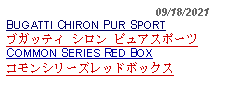 Text Box:                                              09/18/2021BUGATTI CHIRON PUR SPORTブガッティ シロン ピュアスポーツCOMMON SERIES RED BOXコモンシリーズレッドボックス