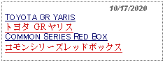 Text Box:                                              10/17/2020TOYOTA GR YARISトヨタ GR ヤリスCOMMON SERIES RED BOX コモンシリーズレッドボックス