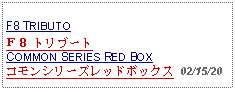 Text Box:            F8 TRIBUTOＦ８ トリブートCOMMON SERIES RED BOXコモンシリーズレッドボックス 02/15/20