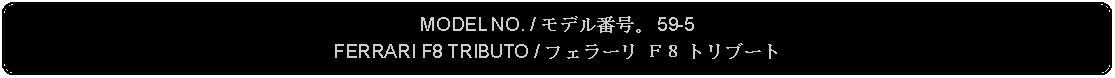 Flowchart: Alternate Process: MODEL NO. / モデル番号。 59-5FERRARI F8 TRIBUTO / フェラーリ Ｆ８ トリブート