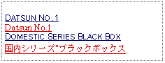 Text Box: DATSUN NO. 1Datsun No.1DOMESTIC SERIES BLACK BOX国内シリーズ"ブラックボックス