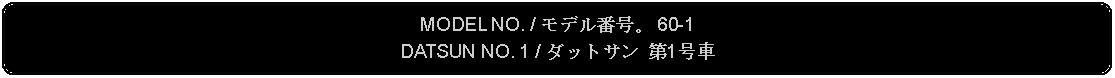 Flowchart: Alternate Process: MODEL NO. / モデル番号。 60-1DATSUN NO. 1 / ダットサン 第1号車