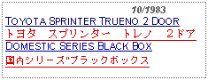 Text Box:                                            10/1983TOYOTA SPRINTER TRUENO 2 DOORトヨタ　スプリンター　トレノ　２ドアDOMESTIC SERIES BLACK BOX国内シリーズ"ブラックボックス