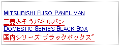 Text Box: MITSUBISHI FUSO PANEL VAN三菱ふそうパネルバンDOMESTIC SERIES BLACK BOX国内シリーズ"ブラックボックス"