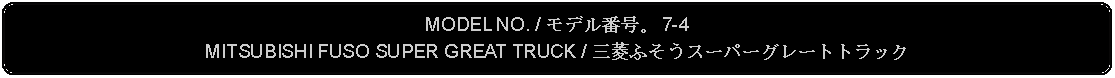 Flowchart: Alternate Process: MODEL NO. / モデル番号。 7-4MITSUBISHI FUSO SUPER GREAT TRUCK / 三菱ふそうスーパーグレートトラック