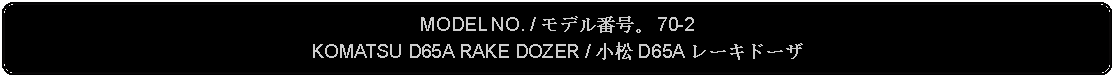 Flowchart: Alternate Process: MODEL NO. / モデル番号。 70-2KOMATSU D65A RAKE DOZER / 小松 D65A レーキドーザ