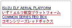 Text Box: ISUZU ELF AERIAL PLATFORMいすゞエルフ航空プラットフォームCOMMON SERIES RED BOXコモンシリーズレッドボックス