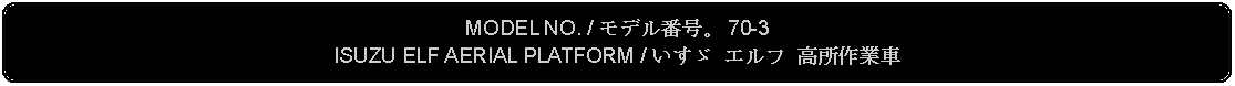 Flowchart: Alternate Process: MODEL NO. / モデル番号。 70-3ISUZU ELF AERIAL PLATFORM / いすゞ エルフ 高所作業車