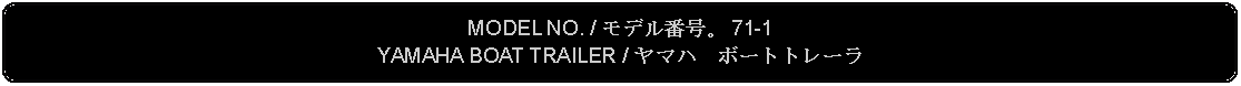 Flowchart: Alternate Process: MODEL NO. / モデル番号。 71-1YAMAHA BOAT TRAILER / ヤマハ　ボートトレーラ