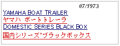 Text Box:                                              07/1973YAMAHA BOAT TRAILERヤマハ ボートトレーラDOMESTIC SERIES BLACK BOX国内シリーズ"ブラックボックス