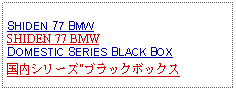 Text Box: SHIDEN 77 BMWSHIDEN 77 BMWDOMESTIC SERIES BLACK BOX国内シリーズ"ブラックボックス