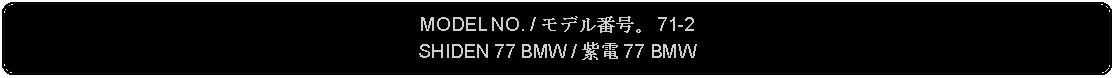 Flowchart: Alternate Process: MODEL NO. / モデル番号。 71-2SHIDEN 77 BMW / 紫電 77 BMW