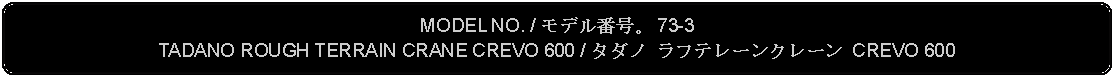 Flowchart: Alternate Process: MODEL NO. / モデル番号。 73-3TADANO ROUGH TERRAIN CRANE CREVO 600 / タダノ ラフテレーンクレーン CREVO 600