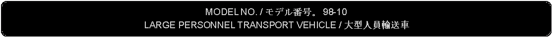 Flowchart: Alternate Process: MODEL NO. / モデル番号。 98-10LARGE PERSONNEL TRANSPORT VEHICLE / 大型人員輸送車 