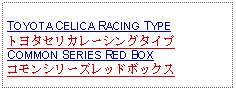 Text Box: TOYOTA CELICA RACING TYPEトヨタセリカレーシングタイプCOMMON SERIES RED BOXコモンシリーズレッドボックス