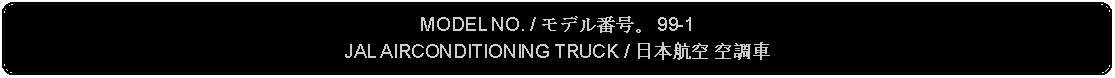 Flowchart: Alternate Process: MODEL NO. / モデル番号。 99-1JAL AIRCONDITIONING TRUCK / 日本航空 空調車