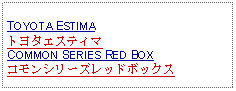 Text Box: TOYOTA ESTIMAトヨタエスティマCOMMON SERIES RED BOXコモンシリーズレッドボックス