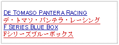 Text Box: DE TOMASO PANTERA RACINGデ・トマソ・パンテラ・レーシングF SERIES BLUE BOXFシリーズブルーボックス