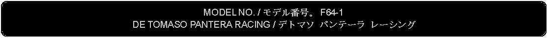 Flowchart: Alternate Process: MODEL NO. / モデル番号。 F64-1DE TOMASO PANTERA RACING / デトマソ パンテーラ レーシング