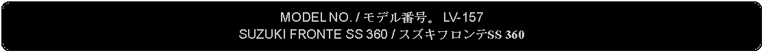 Flowchart: Alternate Process: MODEL NO. / モデル番号。 LV-157SUZUKI FRONTE SS 360 / スズキフロンテSS 360