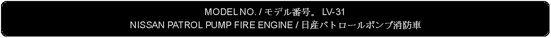 Flowchart: Alternate Process: MODEL NO. / モデル番号。 LV-31NISSAN PATROL PUMP FIRE ENGINE / 日産パトロールポンプ消防車