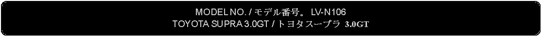 Flowchart: Alternate Process: MODEL NO. / モデル番号。 LV-N106TOYOTA SUPRA 3.0GT / トヨタスープラ 3.0GT