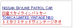 Text Box:                                                    NISSAN SKYLINE PATROL CAR 日産スカイラインパトカーTOMICA LIMITED VINTAGE NEOトミカリミテッドヴィンテージネオ