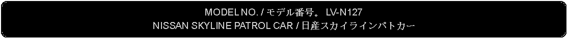 Flowchart: Alternate Process: MODEL NO. / モデル番号。 LV-N127NISSAN SKYLINE PATROL CAR / 日産スカイラインパトカー