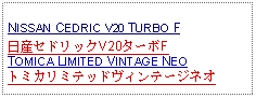 Text Box: NISSAN CEDRIC V20 TURBO F日産セドリックV20ターボFTOMICA LIMITED VINTAGE NEOトミカリミテッドヴィンテージネオ