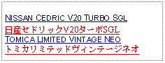 Text Box: NISSAN CEDRIC V20 TURBO SGL日産セドリックV20ターボSGLTOMICA LIMITED VINTAGE NEOトミカリミテッドヴィンテージネオ