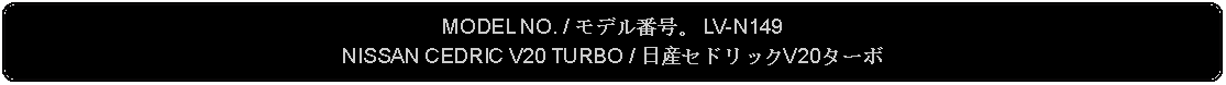 Flowchart: Alternate Process: MODEL NO. / モデル番号。 LV-N149NISSAN CEDRIC V20 TURBO / 日産セドリックV20ターボ