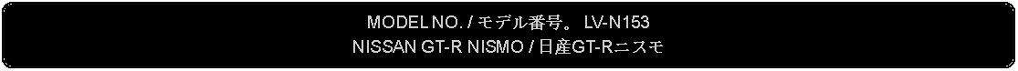 Flowchart: Alternate Process: MODEL NO. / モデル番号。 LV-N153NISSAN GT-R NISMO / 日産GT-Rニスモ