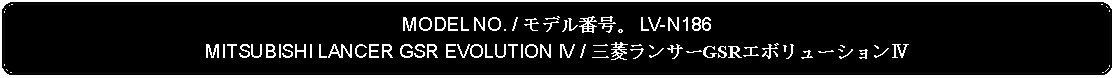 Flowchart: Alternate Process: MODEL NO. / モデル番号。 LV-N186MITSUBISHI LANCER GSR EVOLUTION IV / 三菱ランサーGSRエボリューションⅣ      