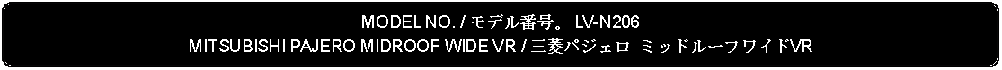 Flowchart: Alternate Process: MODEL NO. / モデル番号。 LV-N206MITSUBISHI PAJERO MIDROOF WIDE VR / 三菱パジェロ ミッドルーフワイドVR