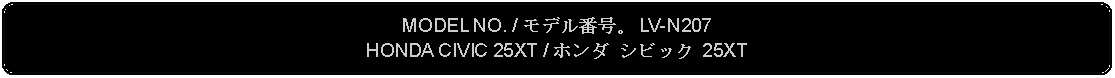 Flowchart: Alternate Process: MODEL NO. / モデル番号。 LV-N207HONDA CIVIC 25XT / ホンダ シビック 25XT