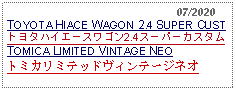 Text Box:                                                    07/2020TOYOTA HIACE WAGON 2.4 SUPER CUSTトヨタハイエースワゴン2.4スーパーカスタムTOMICA LIMITED VINTAGE NEOトミカリミテッドヴィンテージネオ