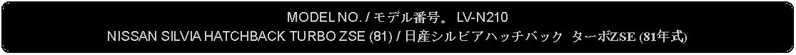 Flowchart: Alternate Process: MODEL NO. / モデル番号。 LV-N210NISSAN SILVIA HATCHBACK TURBO ZSE (81) / 日産シルビアハッチバック ターボZSE (81年式)