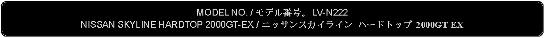 Flowchart: Alternate Process: MODEL NO. / モデル番号。 LV-N222NISSAN SKYLINE HARDTOP 2000GT-EX / ニッサンスカイライン ハードトップ 2000GT-EX