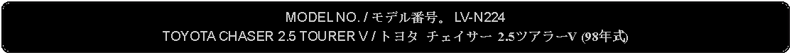 Flowchart: Alternate Process: MODEL NO. / モデル番号。 LV-N224TOYOTA CHASER 2.5 TOURER V / トヨタ チェイサー 2.5ツアラーV (98年式)